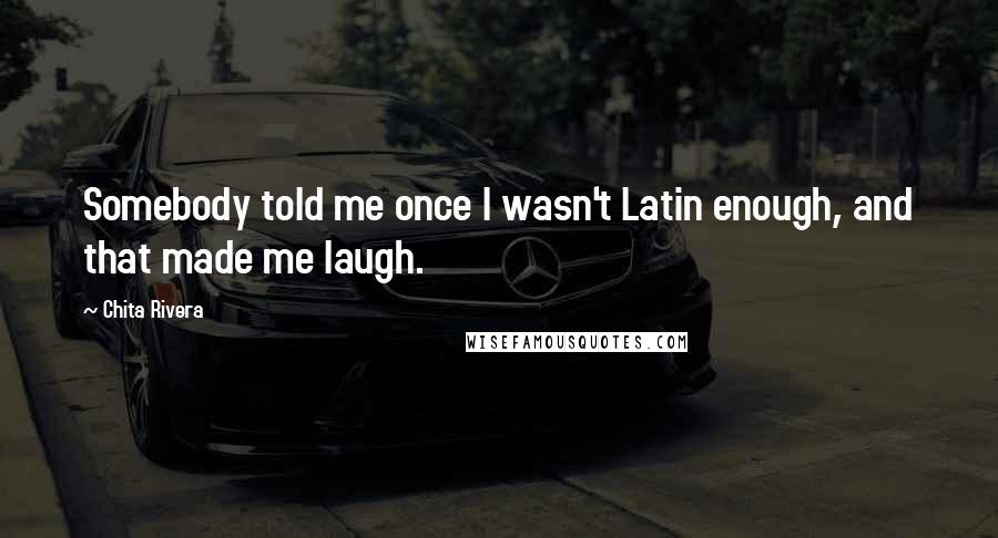 Chita Rivera Quotes: Somebody told me once I wasn't Latin enough, and that made me laugh.