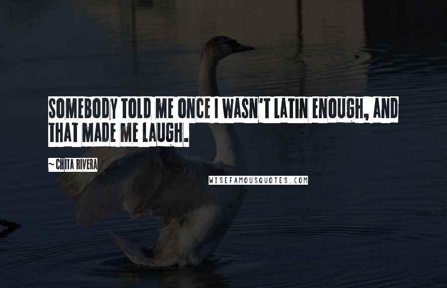 Chita Rivera Quotes: Somebody told me once I wasn't Latin enough, and that made me laugh.