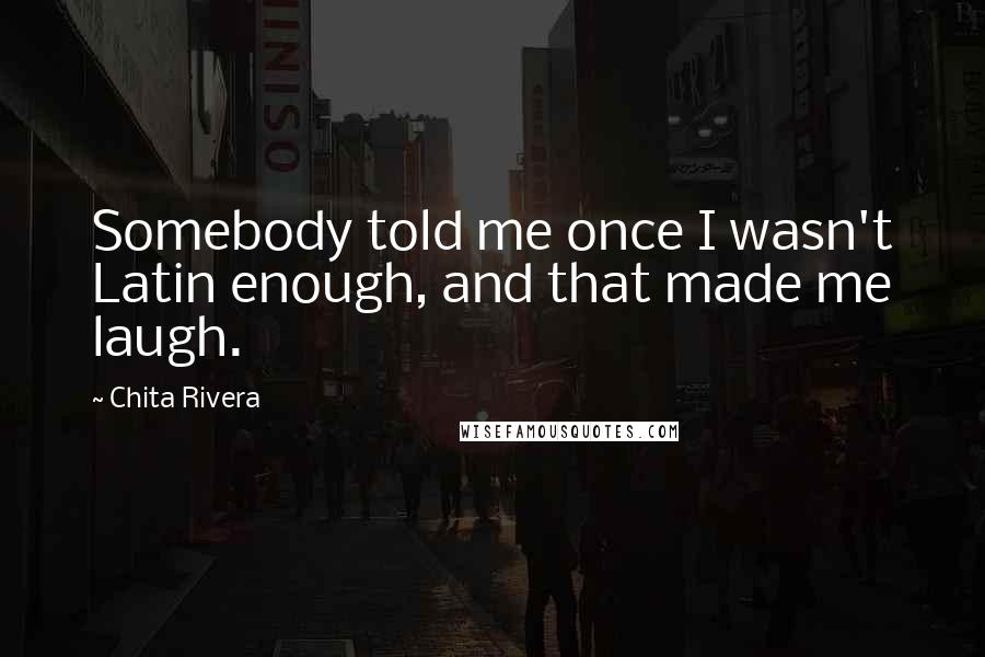 Chita Rivera Quotes: Somebody told me once I wasn't Latin enough, and that made me laugh.