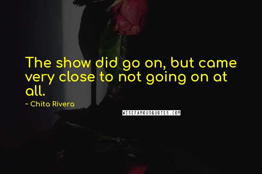 Chita Rivera Quotes: The show did go on, but came very close to not going on at all.