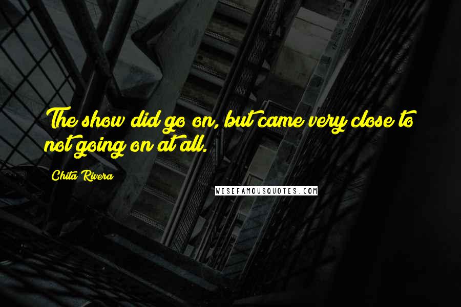 Chita Rivera Quotes: The show did go on, but came very close to not going on at all.