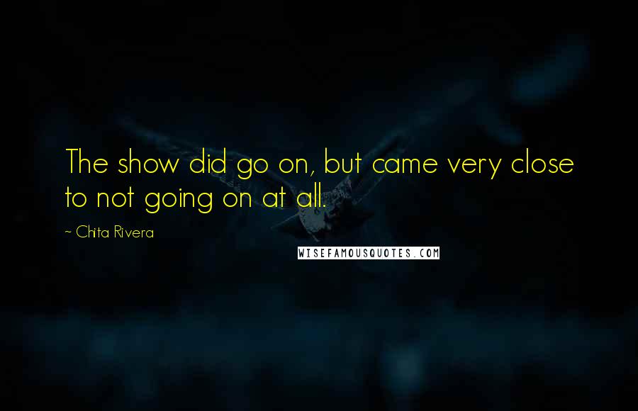 Chita Rivera Quotes: The show did go on, but came very close to not going on at all.