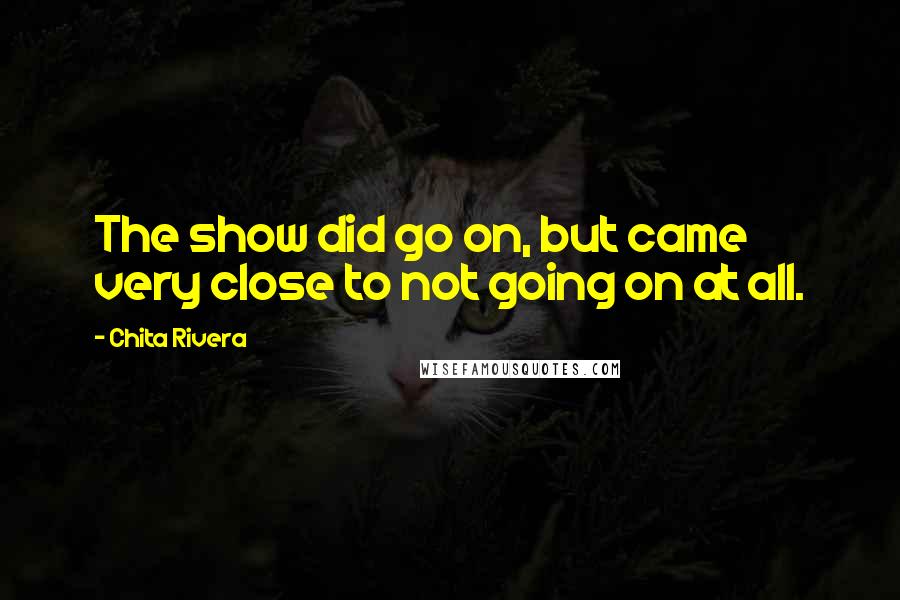 Chita Rivera Quotes: The show did go on, but came very close to not going on at all.