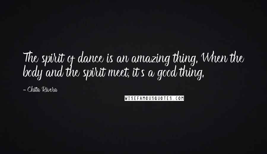 Chita Rivera Quotes: The spirit of dance is an amazing thing. When the body and the spirit meet, it's a good thing.