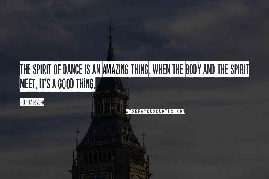 Chita Rivera Quotes: The spirit of dance is an amazing thing. When the body and the spirit meet, it's a good thing.