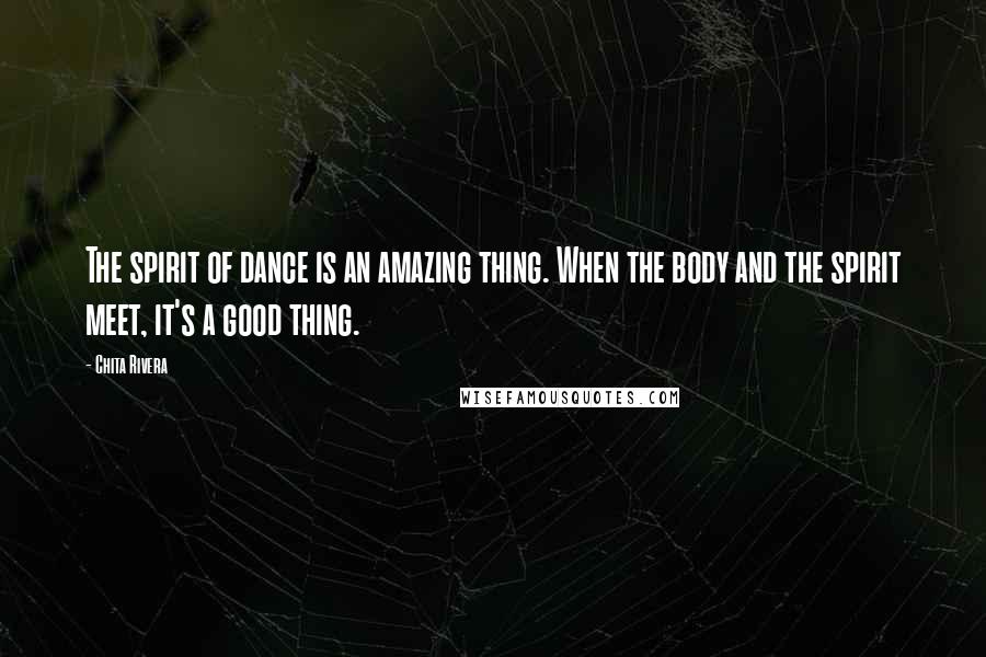 Chita Rivera Quotes: The spirit of dance is an amazing thing. When the body and the spirit meet, it's a good thing.