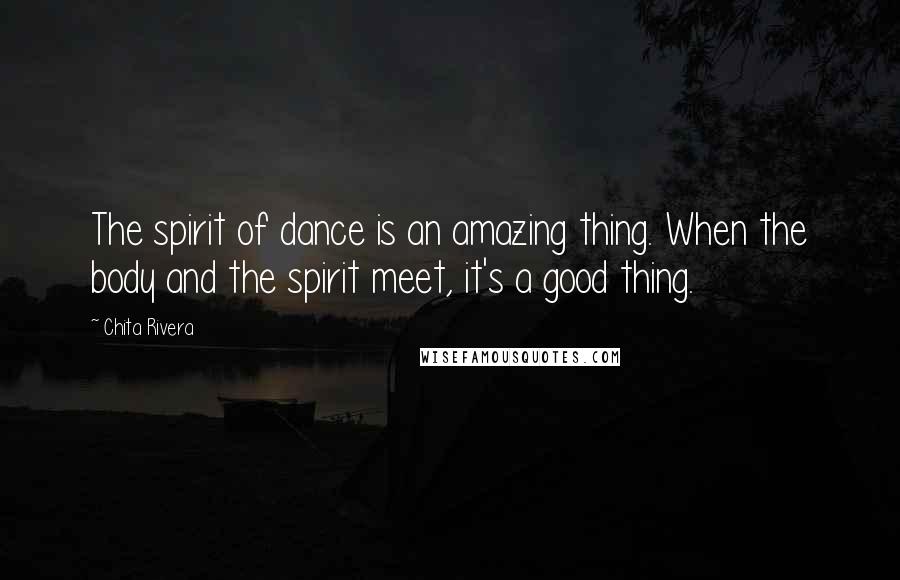 Chita Rivera Quotes: The spirit of dance is an amazing thing. When the body and the spirit meet, it's a good thing.