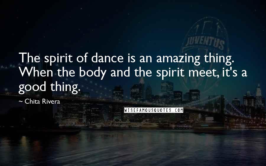 Chita Rivera Quotes: The spirit of dance is an amazing thing. When the body and the spirit meet, it's a good thing.