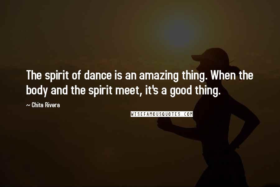 Chita Rivera Quotes: The spirit of dance is an amazing thing. When the body and the spirit meet, it's a good thing.