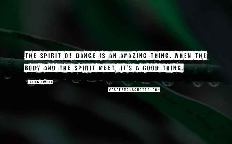 Chita Rivera Quotes: The spirit of dance is an amazing thing. When the body and the spirit meet, it's a good thing.