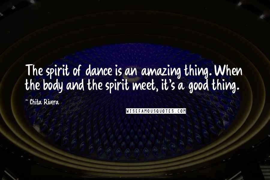 Chita Rivera Quotes: The spirit of dance is an amazing thing. When the body and the spirit meet, it's a good thing.