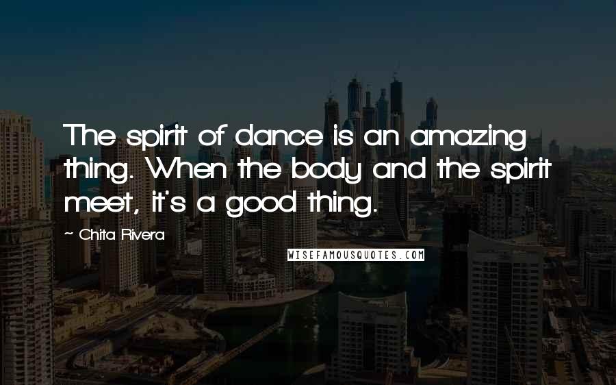 Chita Rivera Quotes: The spirit of dance is an amazing thing. When the body and the spirit meet, it's a good thing.