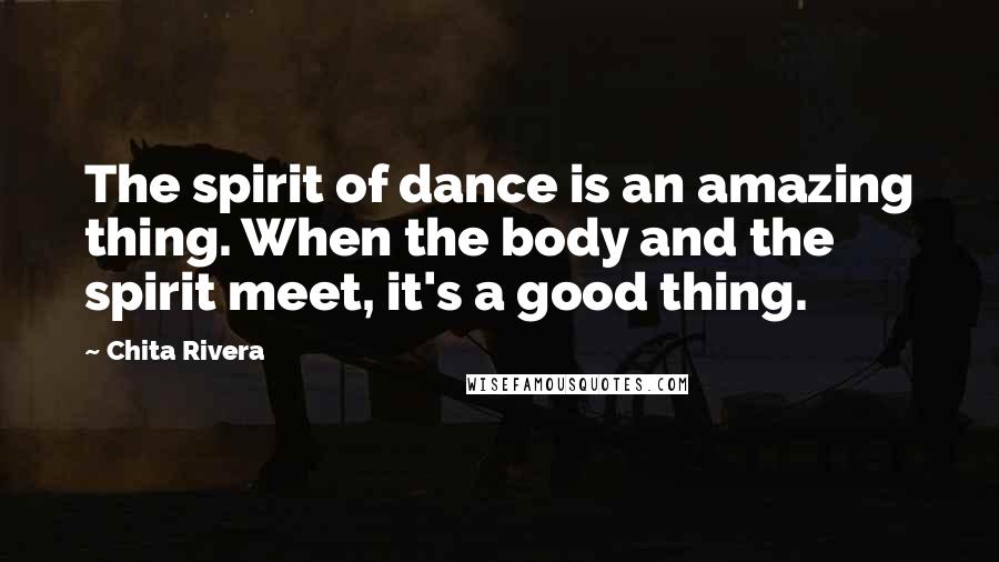 Chita Rivera Quotes: The spirit of dance is an amazing thing. When the body and the spirit meet, it's a good thing.