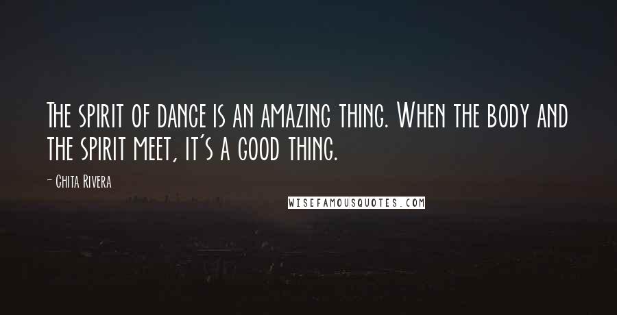 Chita Rivera Quotes: The spirit of dance is an amazing thing. When the body and the spirit meet, it's a good thing.