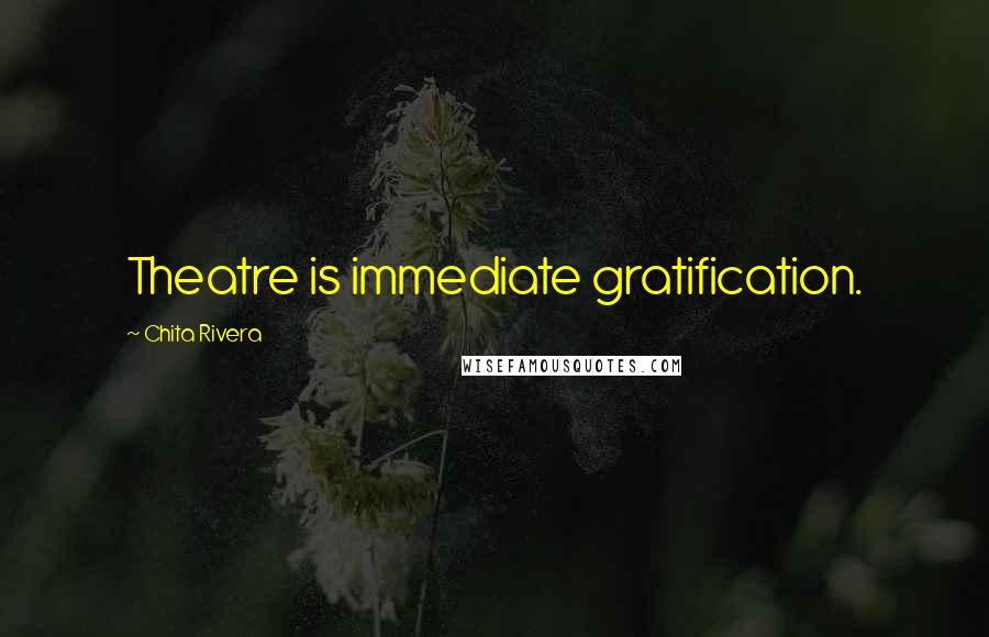 Chita Rivera Quotes: Theatre is immediate gratification.