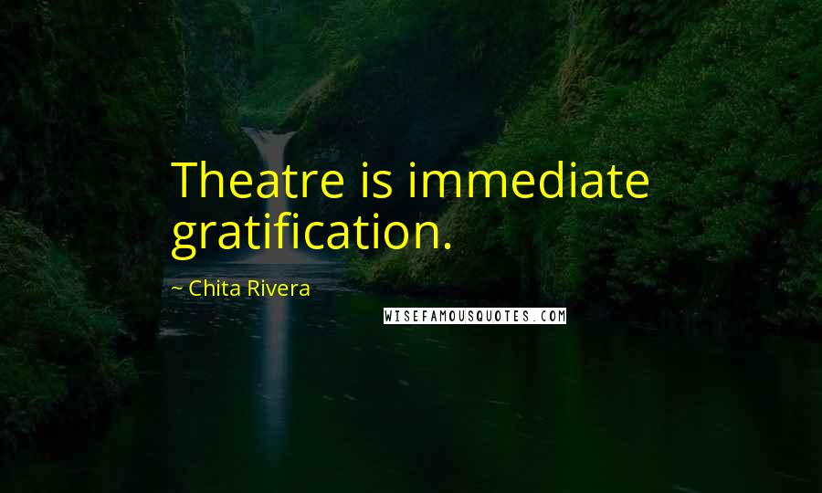 Chita Rivera Quotes: Theatre is immediate gratification.