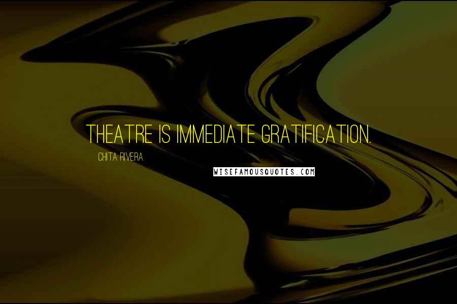 Chita Rivera Quotes: Theatre is immediate gratification.