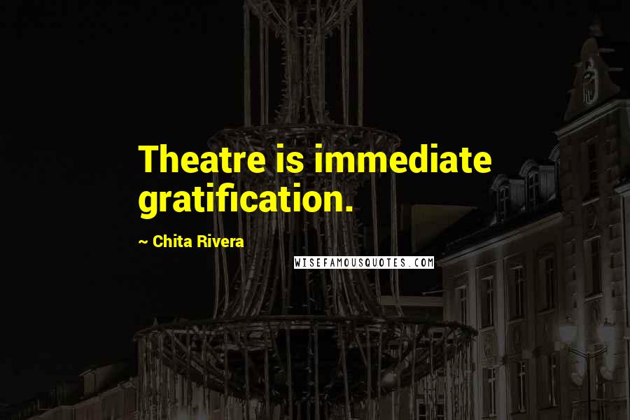 Chita Rivera Quotes: Theatre is immediate gratification.