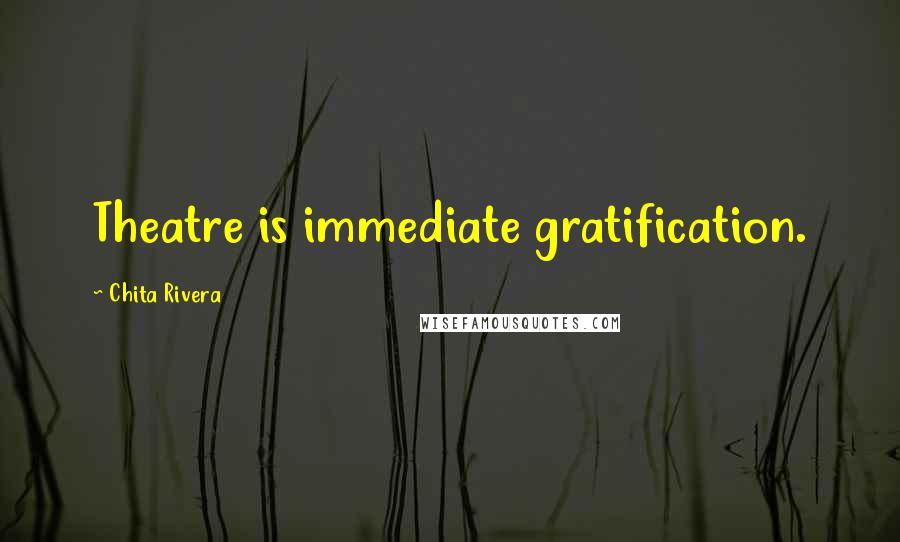 Chita Rivera Quotes: Theatre is immediate gratification.