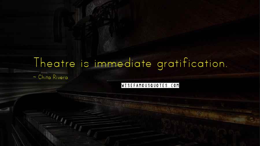 Chita Rivera Quotes: Theatre is immediate gratification.
