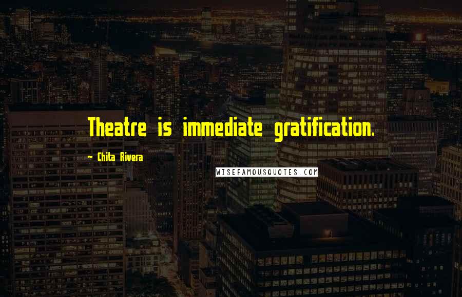 Chita Rivera Quotes: Theatre is immediate gratification.