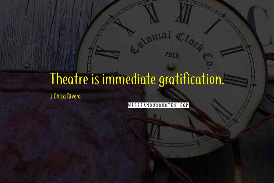 Chita Rivera Quotes: Theatre is immediate gratification.