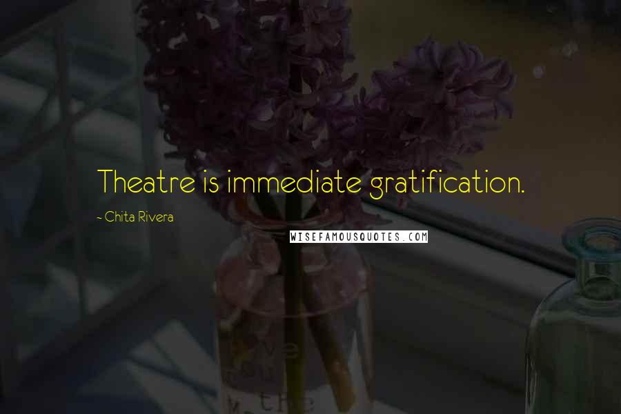 Chita Rivera Quotes: Theatre is immediate gratification.