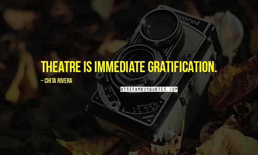 Chita Rivera Quotes: Theatre is immediate gratification.