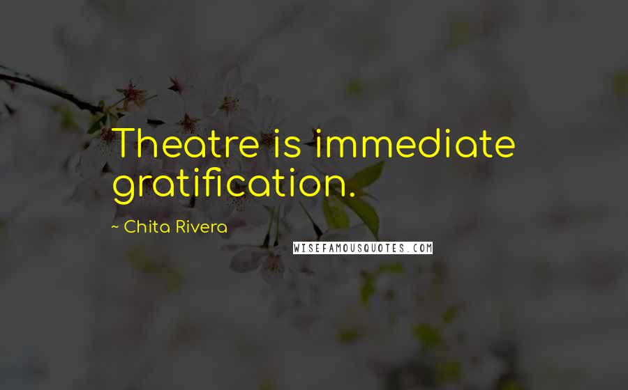 Chita Rivera Quotes: Theatre is immediate gratification.