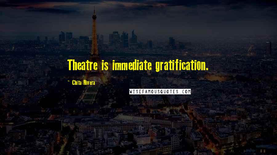 Chita Rivera Quotes: Theatre is immediate gratification.