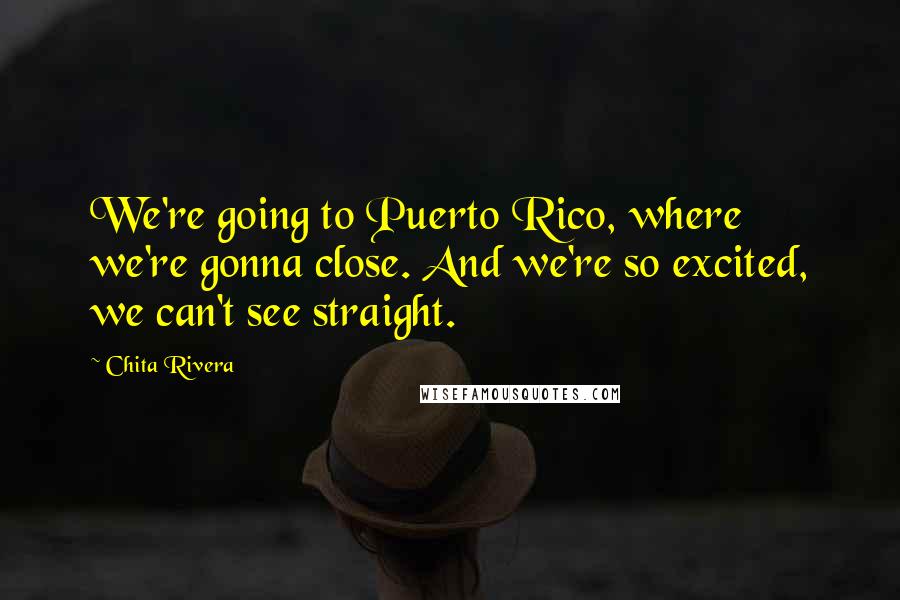 Chita Rivera Quotes: We're going to Puerto Rico, where we're gonna close. And we're so excited, we can't see straight.