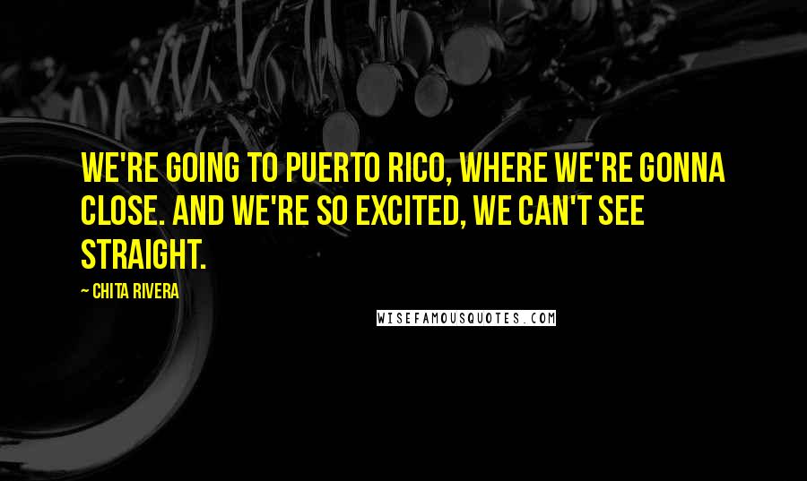 Chita Rivera Quotes: We're going to Puerto Rico, where we're gonna close. And we're so excited, we can't see straight.