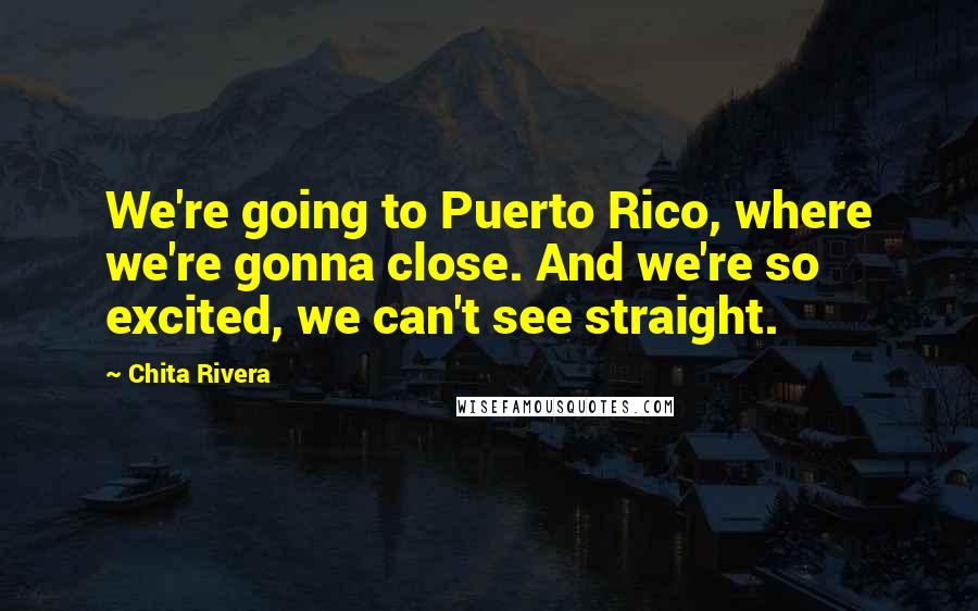 Chita Rivera Quotes: We're going to Puerto Rico, where we're gonna close. And we're so excited, we can't see straight.