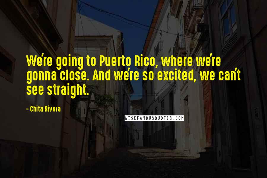 Chita Rivera Quotes: We're going to Puerto Rico, where we're gonna close. And we're so excited, we can't see straight.