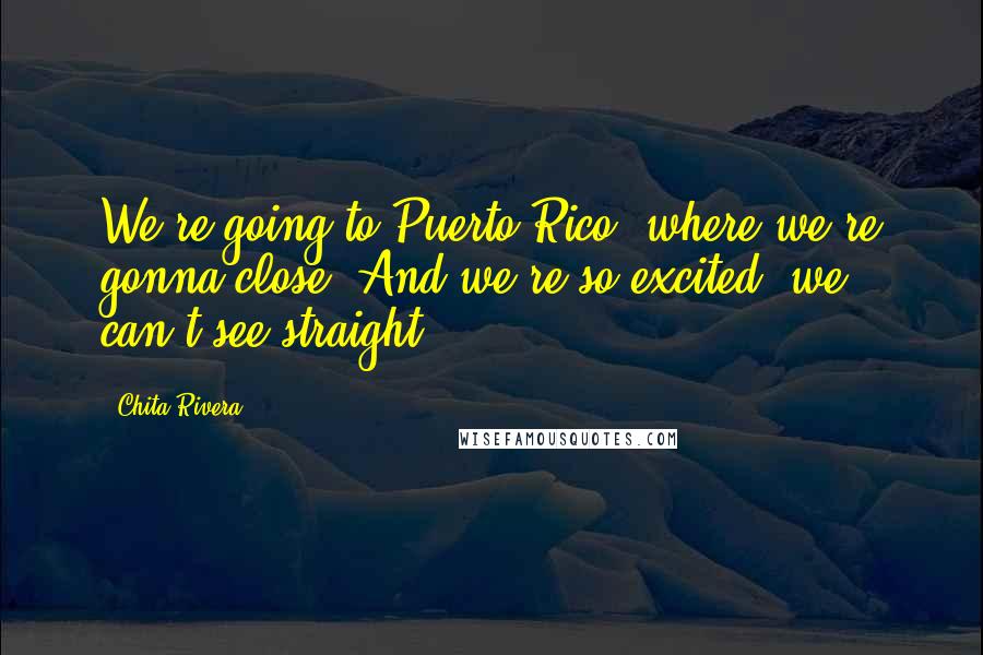 Chita Rivera Quotes: We're going to Puerto Rico, where we're gonna close. And we're so excited, we can't see straight.