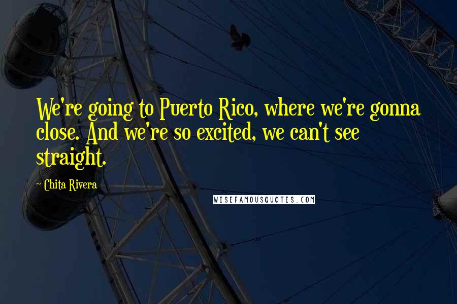 Chita Rivera Quotes: We're going to Puerto Rico, where we're gonna close. And we're so excited, we can't see straight.