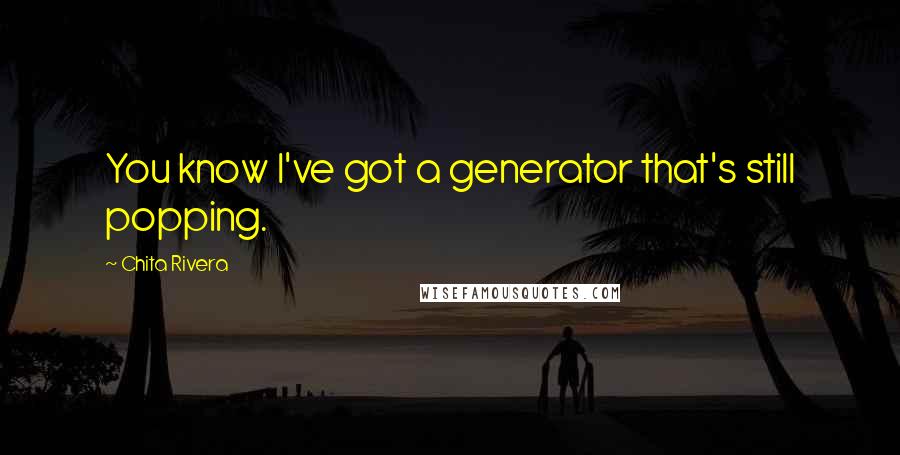 Chita Rivera Quotes: You know I've got a generator that's still popping.