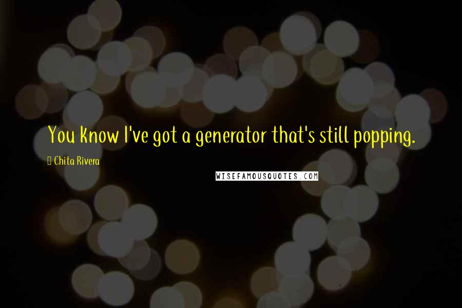 Chita Rivera Quotes: You know I've got a generator that's still popping.