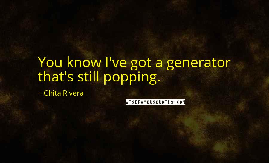 Chita Rivera Quotes: You know I've got a generator that's still popping.