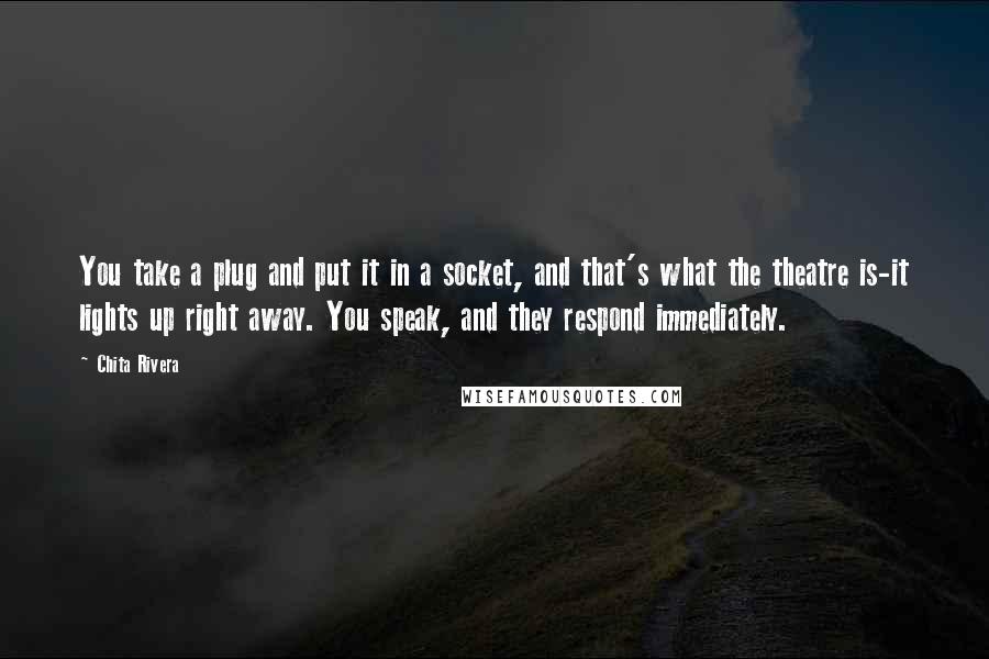 Chita Rivera Quotes: You take a plug and put it in a socket, and that's what the theatre is-it lights up right away. You speak, and they respond immediately.