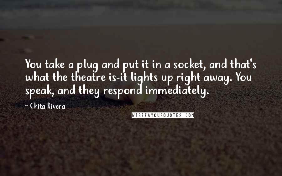 Chita Rivera Quotes: You take a plug and put it in a socket, and that's what the theatre is-it lights up right away. You speak, and they respond immediately.