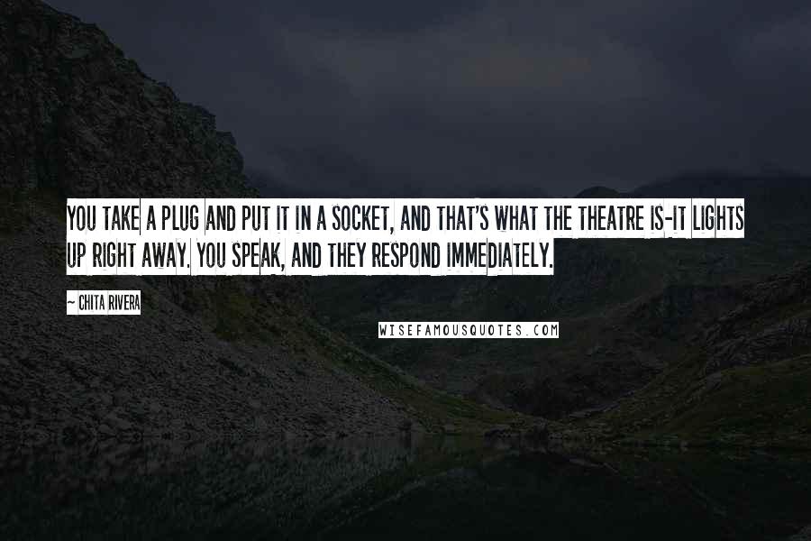 Chita Rivera Quotes: You take a plug and put it in a socket, and that's what the theatre is-it lights up right away. You speak, and they respond immediately.