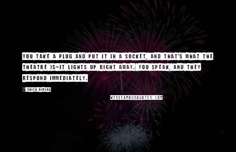 Chita Rivera Quotes: You take a plug and put it in a socket, and that's what the theatre is-it lights up right away. You speak, and they respond immediately.