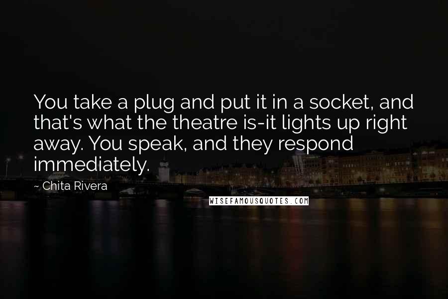 Chita Rivera Quotes: You take a plug and put it in a socket, and that's what the theatre is-it lights up right away. You speak, and they respond immediately.