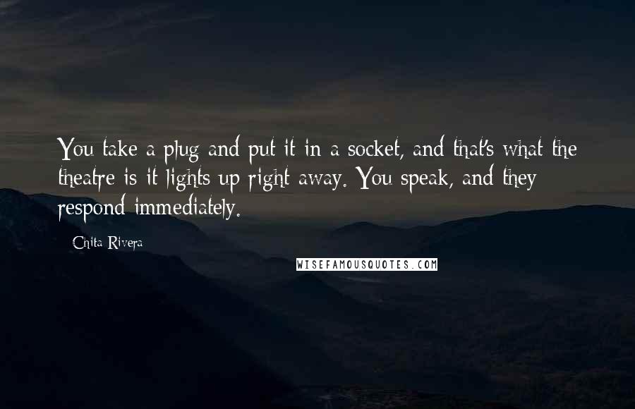 Chita Rivera Quotes: You take a plug and put it in a socket, and that's what the theatre is-it lights up right away. You speak, and they respond immediately.