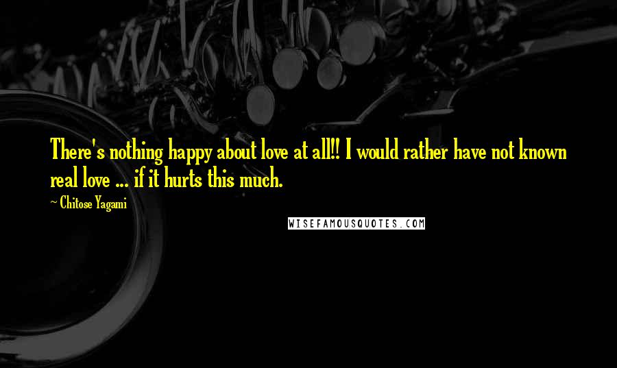 Chitose Yagami Quotes: There's nothing happy about love at all!! I would rather have not known real love ... if it hurts this much.