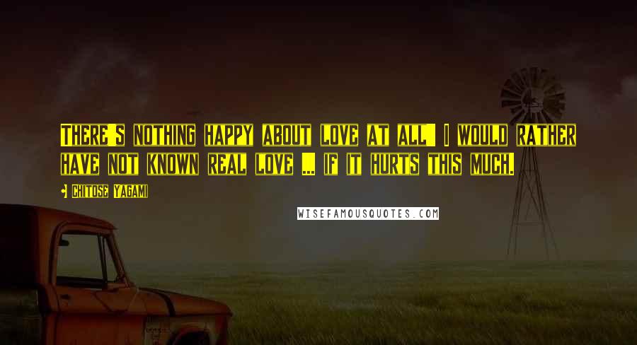 Chitose Yagami Quotes: There's nothing happy about love at all!! I would rather have not known real love ... if it hurts this much.