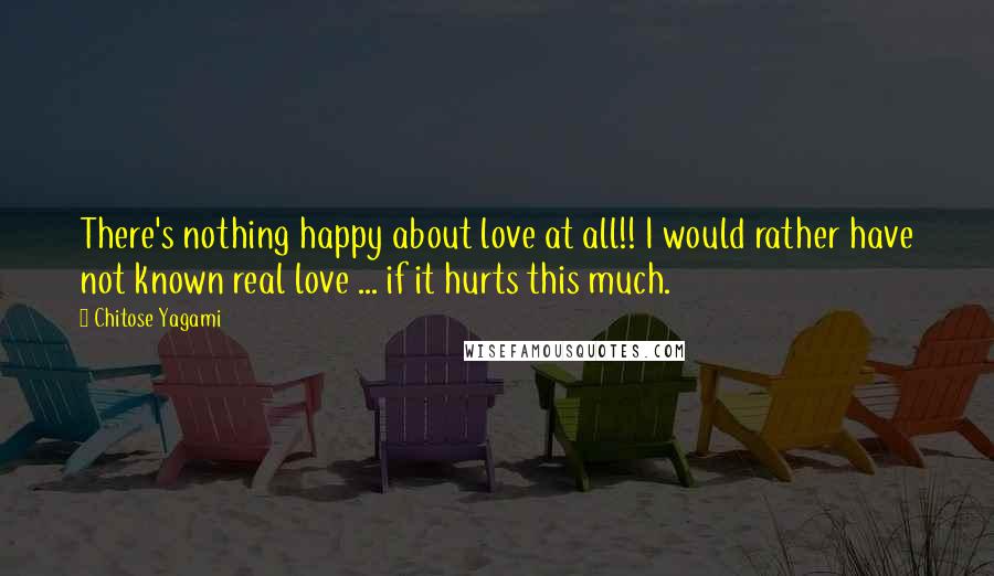 Chitose Yagami Quotes: There's nothing happy about love at all!! I would rather have not known real love ... if it hurts this much.