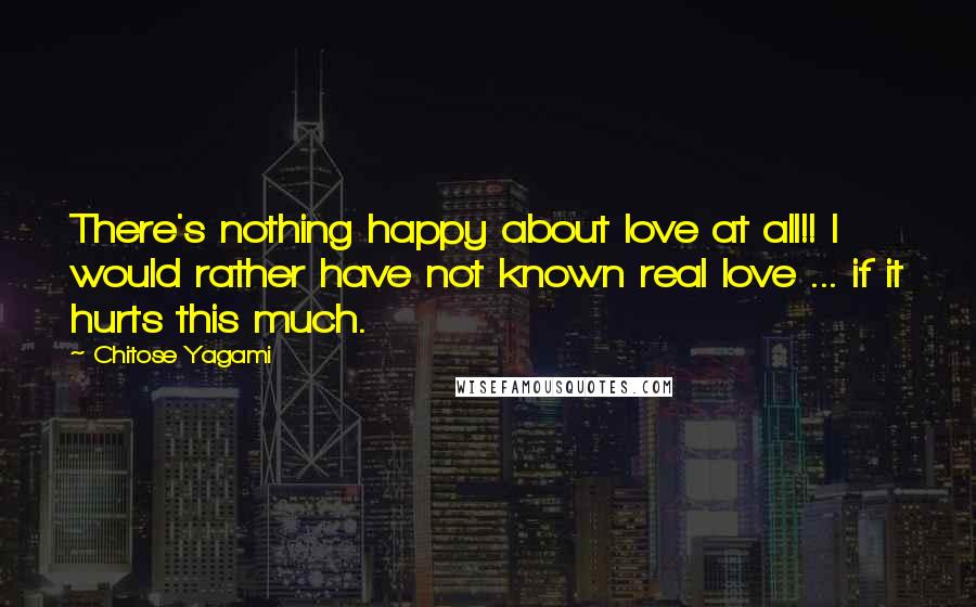 Chitose Yagami Quotes: There's nothing happy about love at all!! I would rather have not known real love ... if it hurts this much.