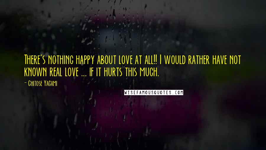 Chitose Yagami Quotes: There's nothing happy about love at all!! I would rather have not known real love ... if it hurts this much.